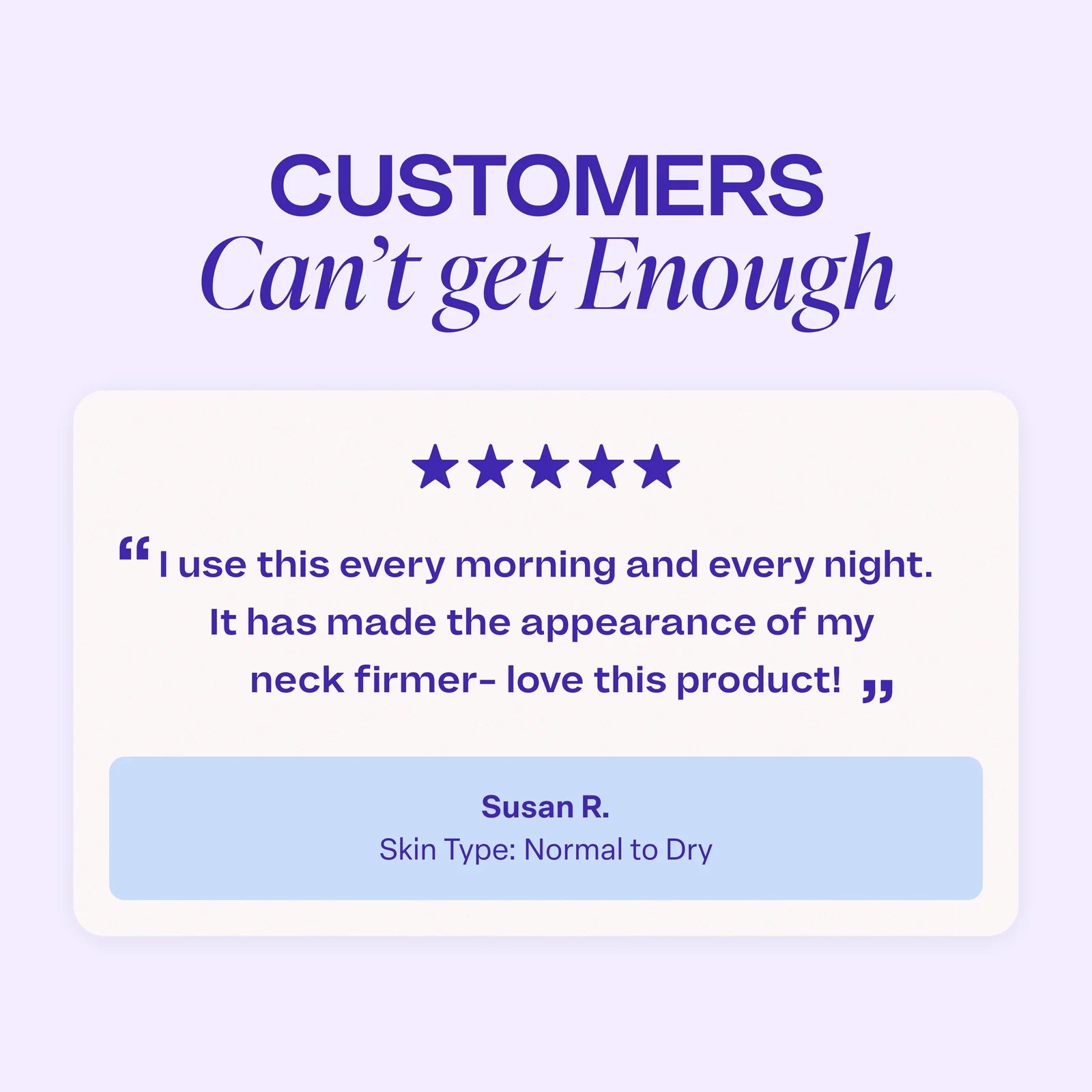 Graphic showing a five-star customer review with the text: ‘I use this every morning and every night. It has made the appearance of my neck firmer—love this product!’ attributed to Susan R., skin type normal to dry. Header reads ‘Customers Can’t Get Enough.’